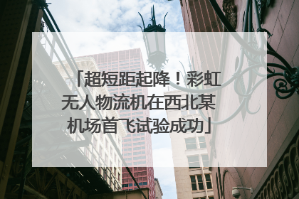 超短距起降！彩虹无人物流机在西北某机场首飞试验成功